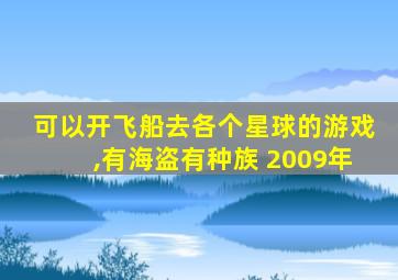 可以开飞船去各个星球的游戏,有海盗有种族 2009年